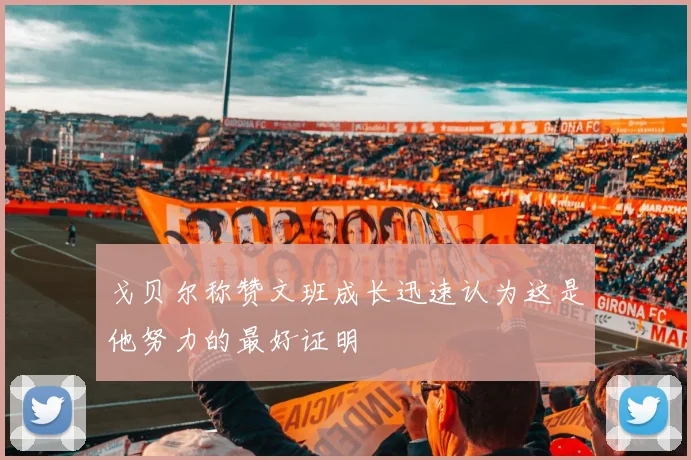 戈贝尔称赞文班成长迅速认为这是他努力的最好证明