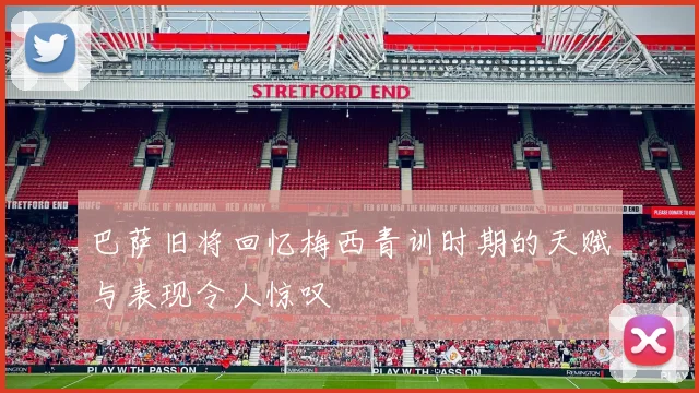 巴萨旧将回忆梅西青训时期的天赋与表现令人惊叹