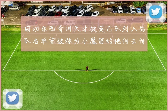 前切尔西青训天才被英乙队列入离队名单曾被称为小魔笛的他何去何从