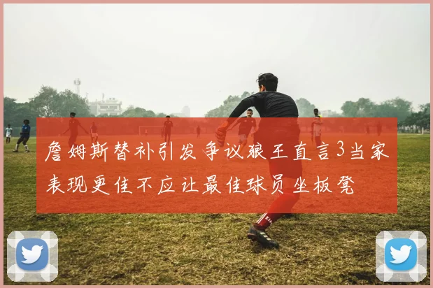 詹姆斯替补引发争议狼王直言3当家表现更佳不应让最佳球员坐板凳