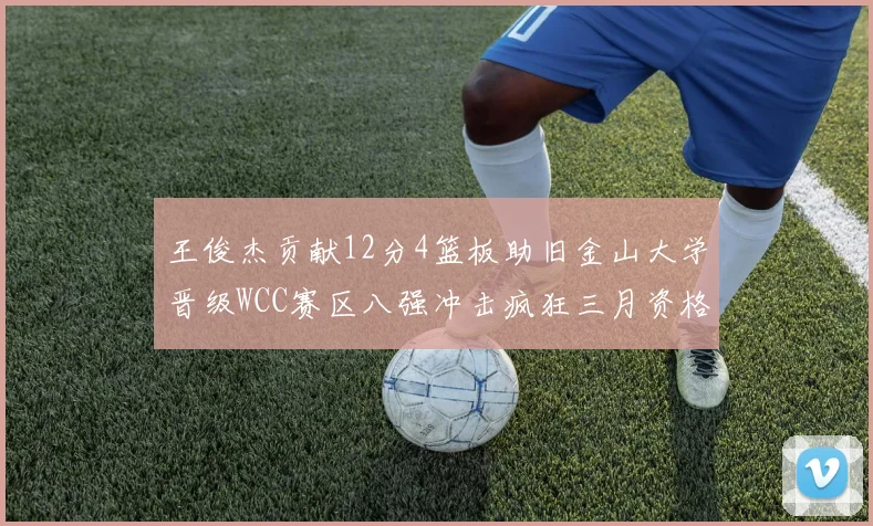 王俊杰贡献12分4篮板助旧金山大学晋级WCC赛区八强冲击疯狂三月资格