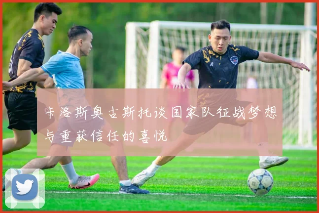 卡洛斯奥古斯托谈国家队征战梦想与重获信任的喜悦