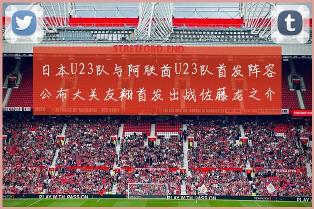 日本U23队与阿联酋U23队首发阵容公布大关友翔首发出战佐藤龙之介替补待命