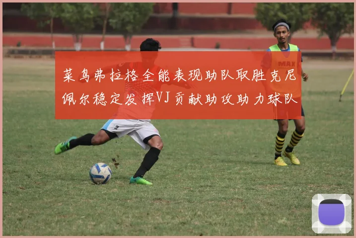 菜鸟弗拉格全能表现助队取胜克尼佩尔稳定发挥VJ贡献助攻助力球队进攻