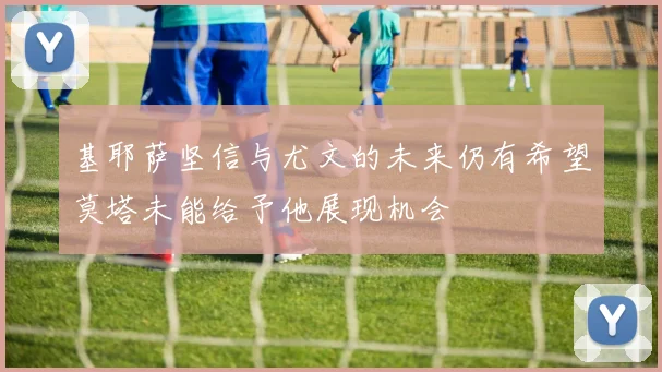 基耶萨坚信与尤文的未来仍有希望莫塔未能给予他展现机会