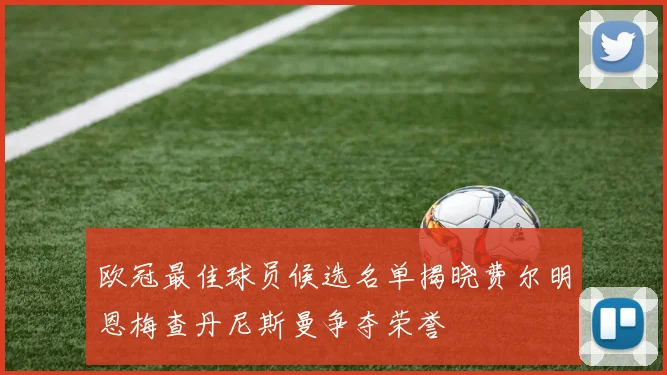 欧冠最佳球员候选名单揭晓费尔明恩梅查丹尼斯曼争夺荣誉