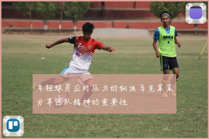 年轻球员应对压力的秘诀马克莱莱分享团队精神的重要性