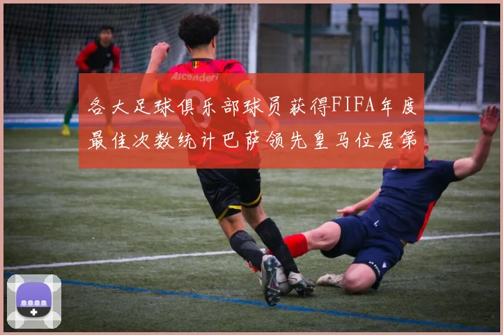 各大足球俱乐部球员获得FIFA年度最佳次数统计巴萨领先皇马位居第二
