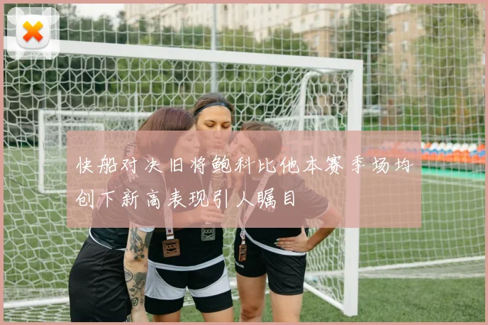 快船对决旧将鲍科比他本赛季场均创下新高表现引人瞩目