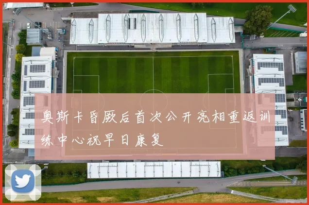 奥斯卡昏厥后首次公开亮相重返训练中心祝早日康复
