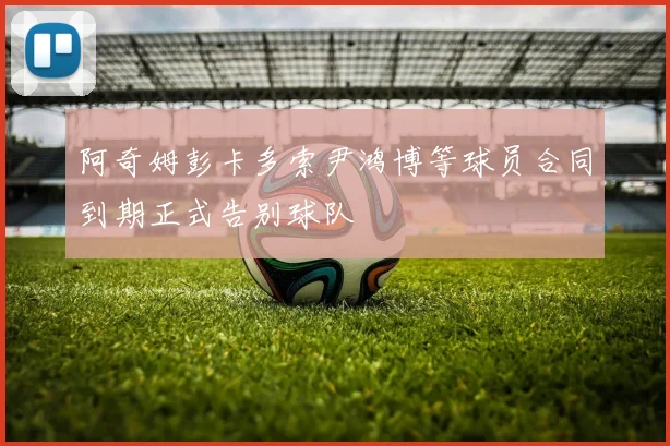 阿奇姆彭卡多索尹鸿博等球员合同到期正式告别球队