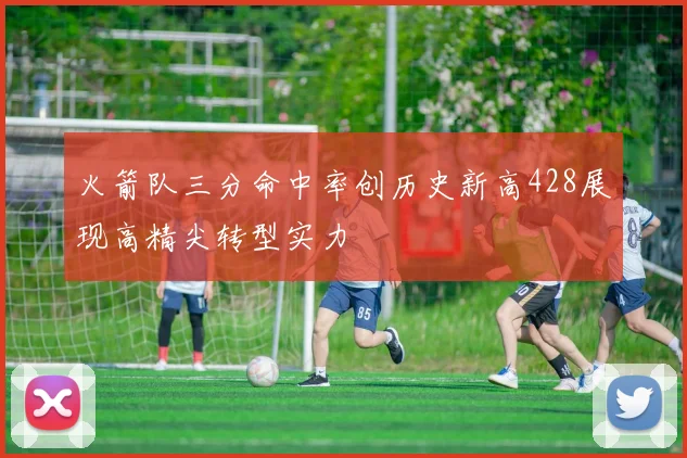 火箭队三分命中率创历史新高428展现高精尖转型实力