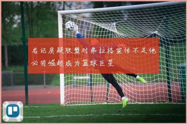 名记质疑联盟对弗拉格宣传不足他必将崛起成为篮球巨星