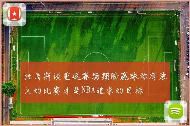 托马斯谈重返赛场期盼赢球称有意义的比赛才是NBA追求的目标