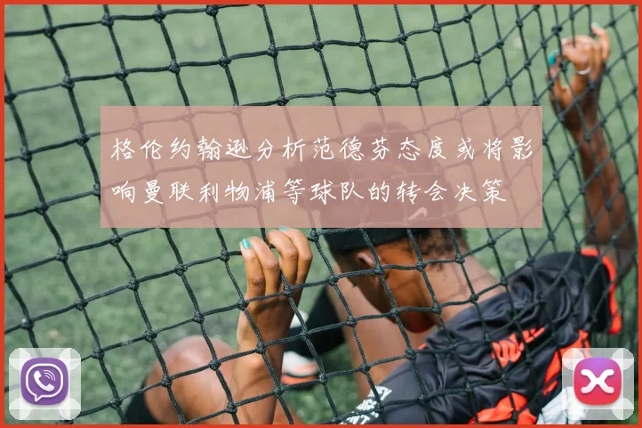 格伦约翰逊分析范德芬态度或将影响曼联利物浦等球队的转会决策
