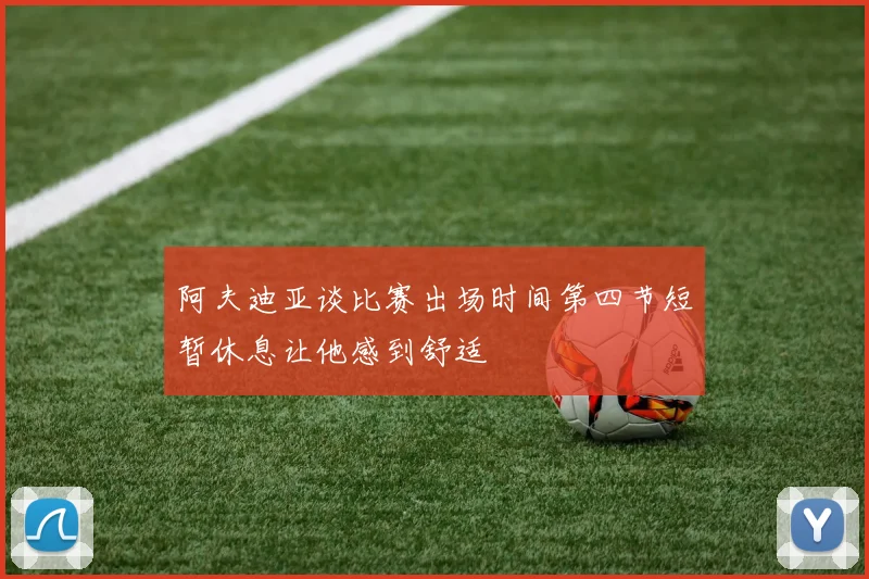 阿夫迪亚谈比赛出场时间第四节短暂休息让他感到舒适