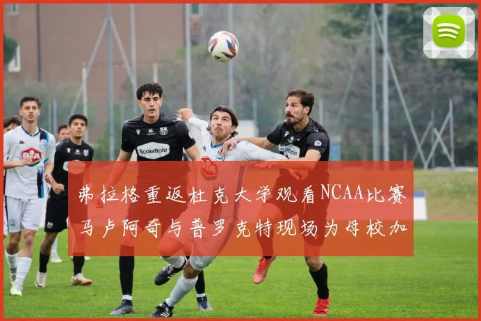 弗拉格重返杜克大学观看NCAA比赛马卢阿奇与普罗克特现场为母校加油助威