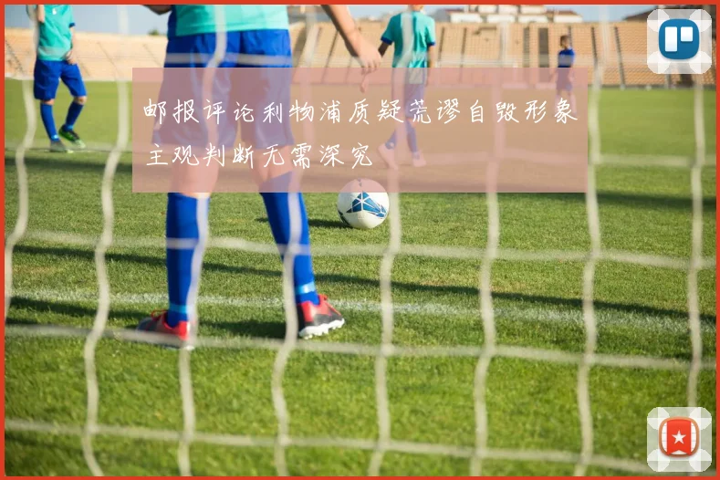 邮报评论利物浦质疑荒谬自毁形象主观判断无需深究
