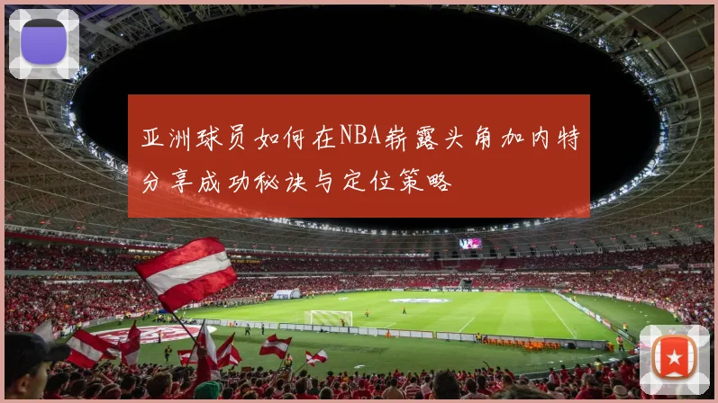 亚洲球员如何在NBA崭露头角加内特分享成功秘诀与定位策略