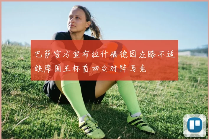 巴萨官方宣布拉什福德因左膝不适缺席国王杯首回合对阵马竞
