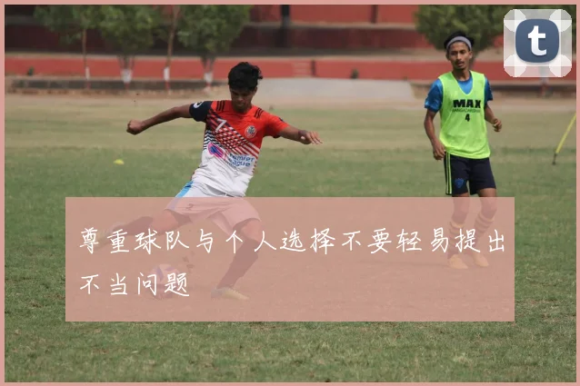 尊重球队与个人选择不要轻易提出不当问题