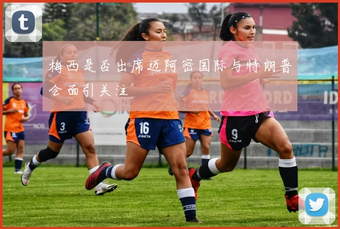梅西是否出席迈阿密国际与特朗普会面引关注