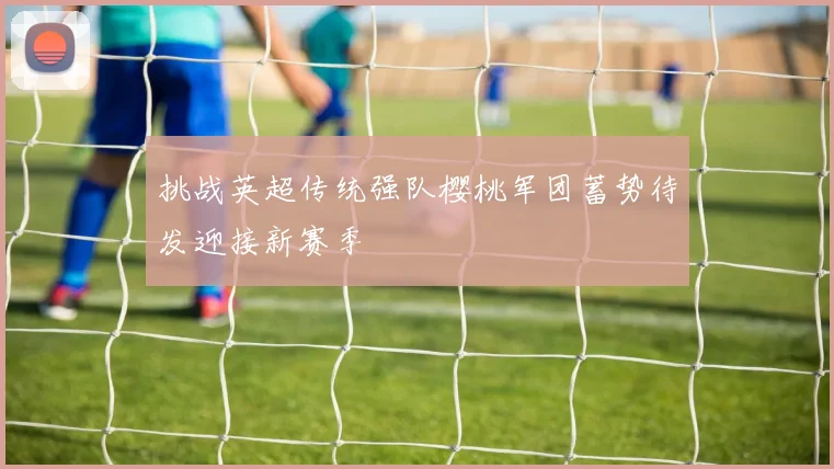 挑战英超传统强队樱桃军团蓄势待发迎接新赛季