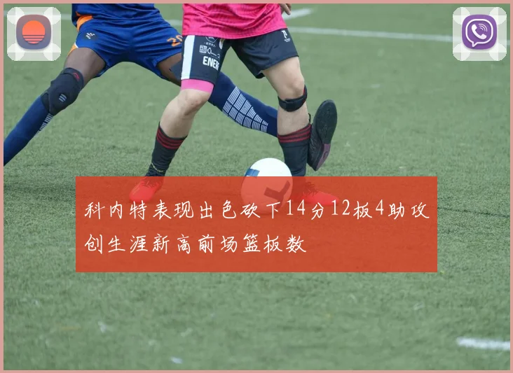 科内特表现出色砍下14分12板4助攻创生涯新高前场篮板数