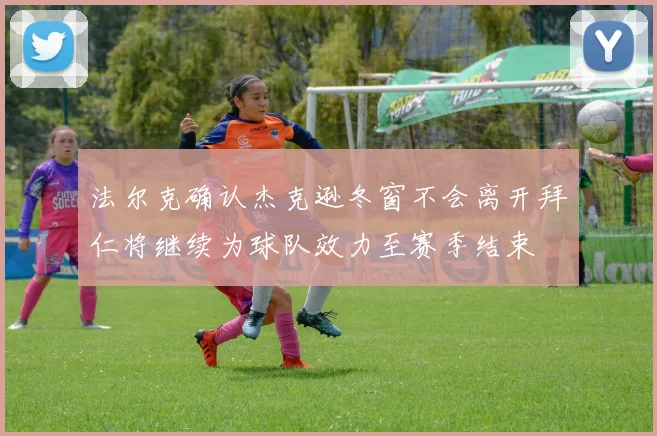 法尔克确认杰克逊冬窗不会离开拜仁将继续为球队效力至赛季结束