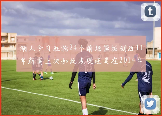 湖人今日狂抢24个前场篮板创近11年新高上次如此表现还是在2014年