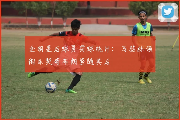 全明星后球员罚球统计：马瑟林领衔东契奇布朗紧随其后