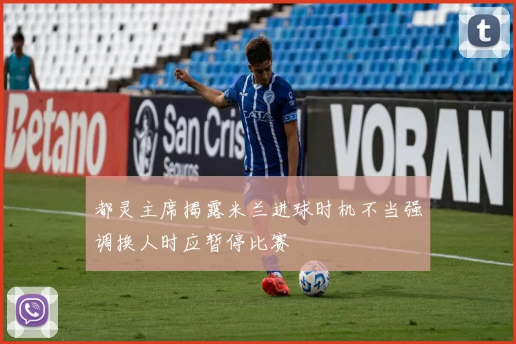 都灵主席揭露米兰进球时机不当强调换人时应暂停比赛