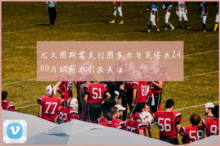 尤文图斯需支付图多尔与莫塔共2400万欧薪水引发关注