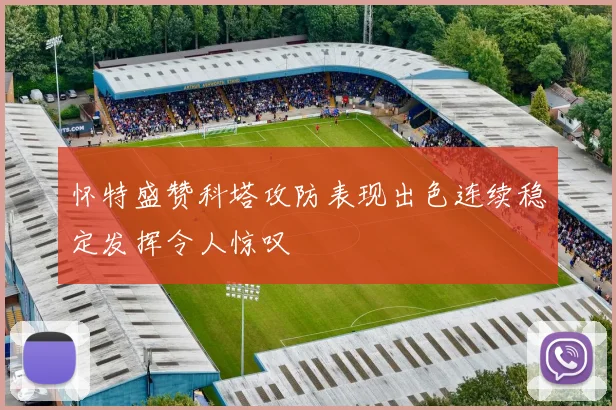 怀特盛赞科塔攻防表现出色连续稳定发挥令人惊叹
