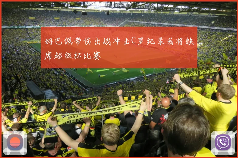 姆巴佩带伤出战冲击C罗纪录或将缺席超级杯比赛
