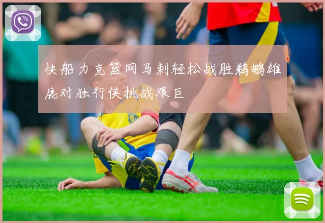 快船力克篮网马刺轻松战胜鹈鹕雄鹿对独行侠挑战艰巨