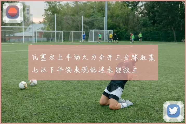瓦塞尔上半场火力全开三分球狂轰七记下半场表现低迷未能救主