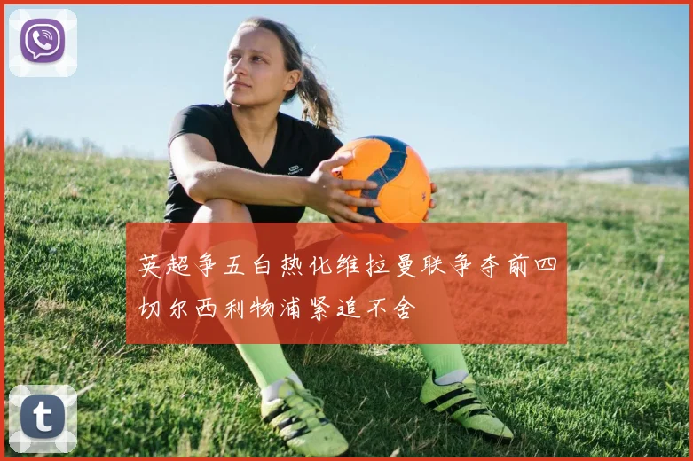 英超争五白热化维拉曼联争夺前四切尔西利物浦紧追不舍