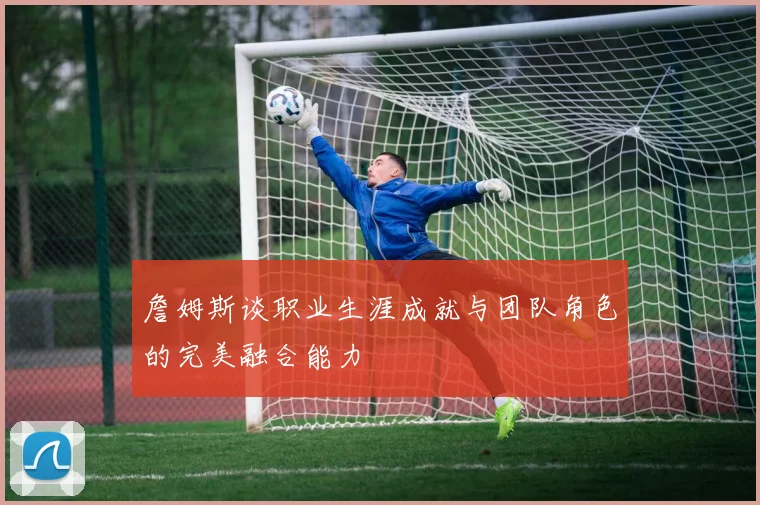 詹姆斯谈职业生涯成就与团队角色的完美融合能力
