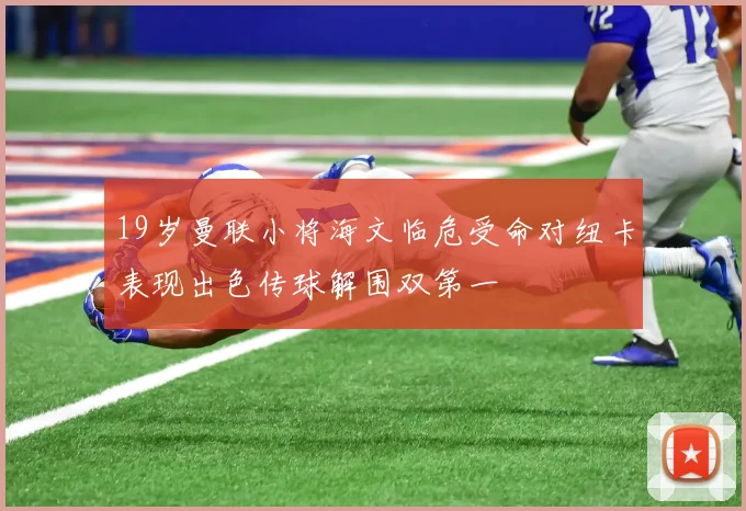 19岁曼联小将海文临危受命对纽卡表现出色传球解围双第一