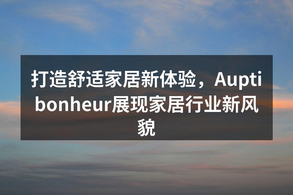 打造舒适家居新体验，Auptibonheur展现家居行业新风