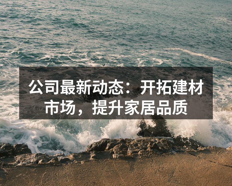 公司最新动态：开拓建材市场，提升家居品质